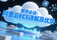 新手必读：阿里云ECS详解及优势，通过阿里云代理高效使用，一文看懂