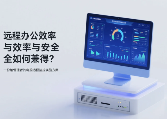 远程办公效率与安全如何兼得？一份给管理者的电脑远程监控实施方案