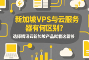 新加坡VPS和云服务器有什么区别？选腾讯云新加坡产品看这篇就够