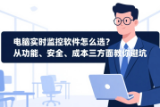电脑实时监控软件怎么选？从功能、安全、成本三方面教你避坑