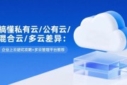 搞懂私有云/公有云/混合云/多云差异：企业上云避坑攻略+多云管理平台推荐