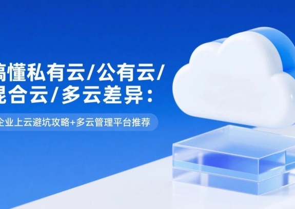 搞懂私有云/公有云/混合云/多云差异：企业上云避坑攻略+多云管理平台推荐