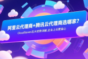 阿里云代理商+腾讯云代理商选哪家？CloudSeven五大优势详解，企业上云更省心
