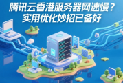 腾讯云香港服务器网速慢？实用优化妙招已备好