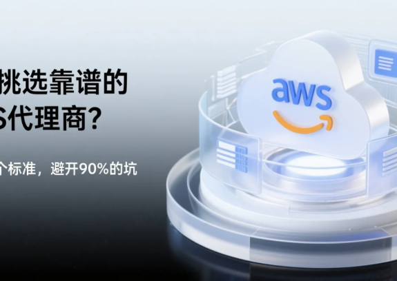 如何挑选靠谱的AWS代理商？看懂这4个标准，避开90%的坑