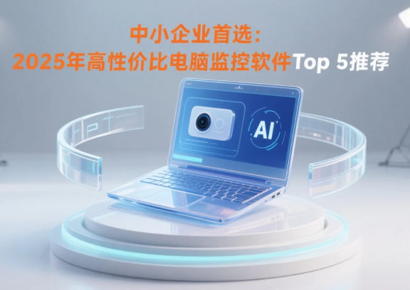 中小企业首选：2025年高性价比电脑监控软件Top 5推荐