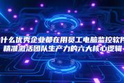 为什么优秀企业都在用员工电脑监控软件？精准激活团队生产力的六大核心逻辑